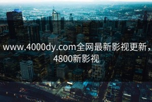 www.4000dy.com全网最新影视更新，4800新影视