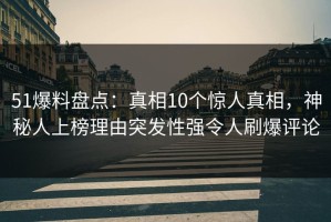 51爆料盘点：真相10个惊人真相，神秘人上榜理由突发性强令人刷爆评论