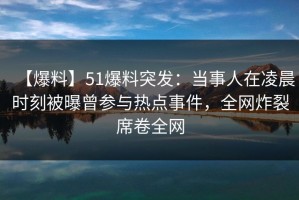 【爆料】51爆料突发：当事人在凌晨时刻被曝曾参与热点事件，全网炸裂席卷全网