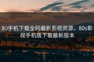 80手机下载全网最新影视资源，80s影视手机版下载最新版本