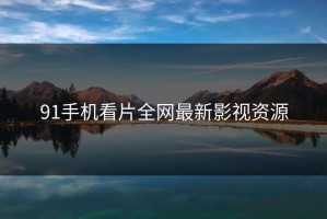 91手机看片全网最新影视资源