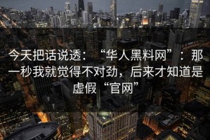 今天把话说透：“华人黑料网”：那一秒我就觉得不对劲，后来才知道是虚假“官网”