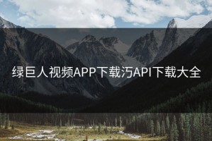 绿巨人视频APP下载汅API下载大全