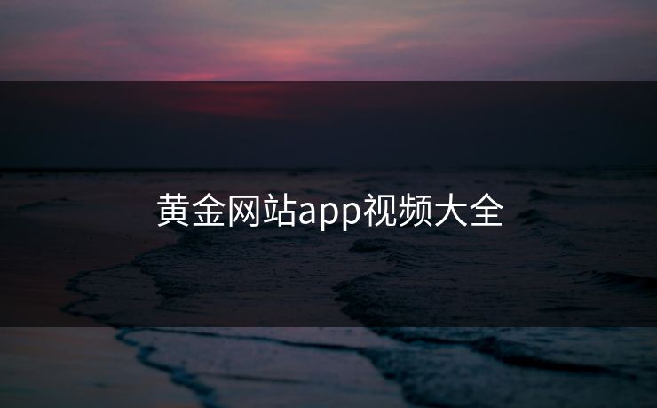 黄金网站app视频大全 黄金网站app视频大全