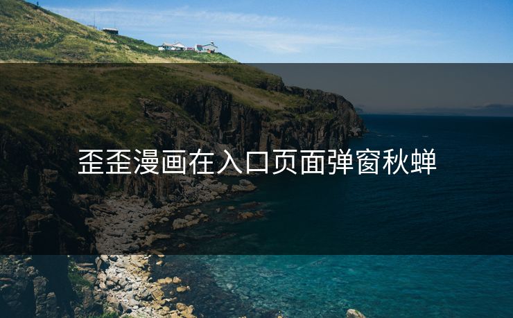 歪歪漫画在入口页面弹窗秋蝉 歪歪漫画在入口页面弹窗秋蝉