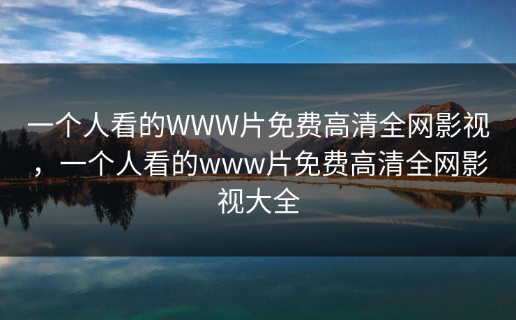 一个人看的WWW片免费高清全网影视,一个人看的www片免费高清全网影视大全 一个人看的WWW片免费高清全网影视,一个人看的www片免费高清全网影视大全