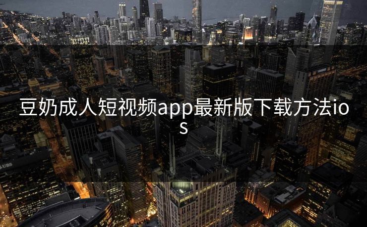 豆奶成人短视频app最新版下载方法ios