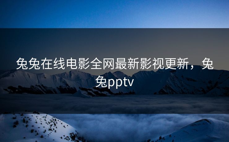 兔兔在线电影全网最新影视更新，兔兔pptv