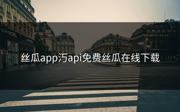 丝瓜app汅api免费丝瓜在线下载 丝瓜app汅api免费丝瓜在线下载