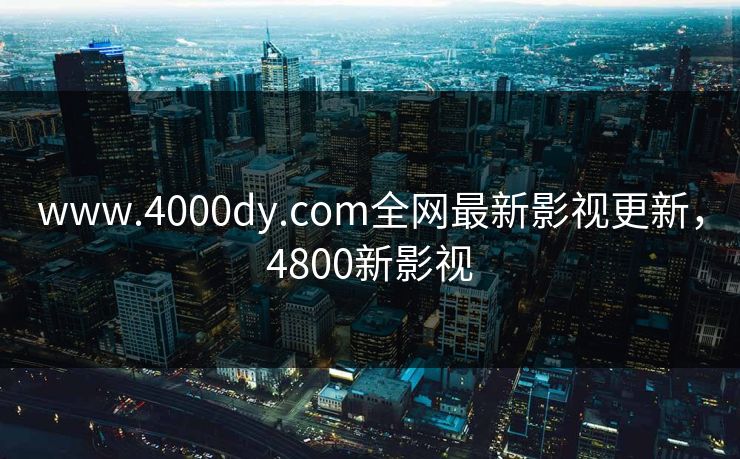 www.4000dy.com全网最新影视更新，4800新影视