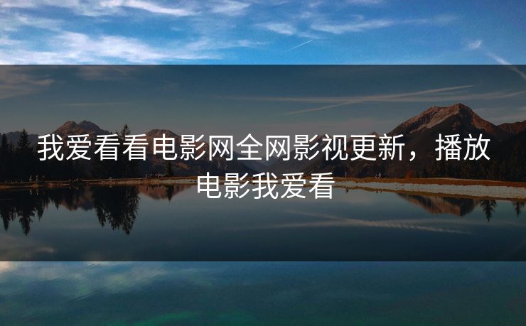 我爱看看电影网全网影视更新，播放电影我爱看