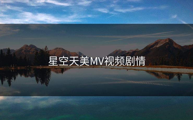 星空天美MV视频剧情 星空天美MV视频剧情