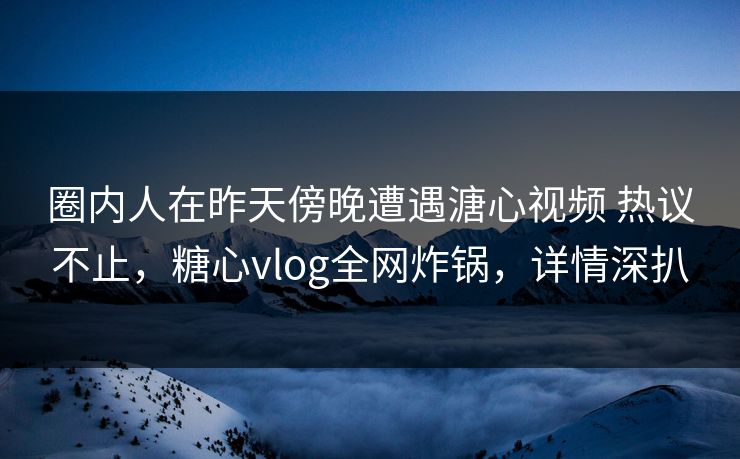 圈内人在昨天傍晚遭遇溏心视频 热议不止,糖心vlog全网炸锅,详情深扒 圈内人在昨天傍晚遭遇溏心视频 热议不止,糖心vlog全网炸锅,详情深扒