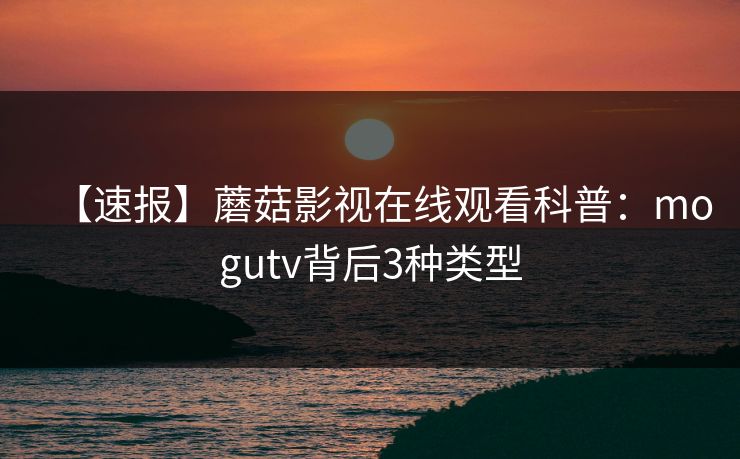 【速报】蘑菇影视在线观看科普：mogutv背后3种类型