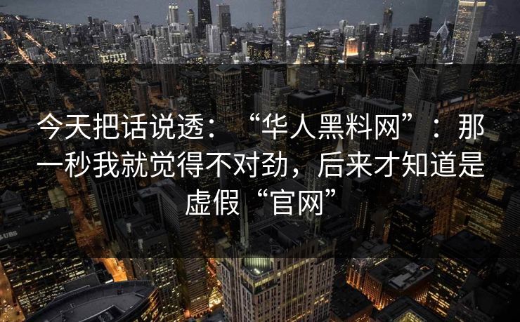 今天把话说透:“华人黑料网”:那一秒我就觉得不对劲,后来才知道是虚假“官网” 今天把话说透:“华人黑料网”:那一秒我就觉得不对劲,后来才知道是虚假“官网”