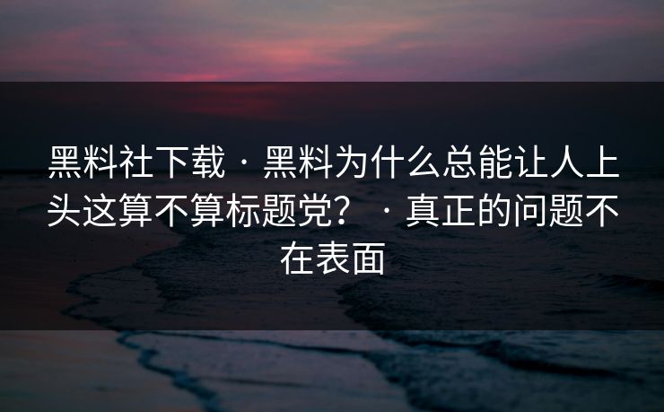 黑料社下载 · 黑料为什么总能让人上头这算不算标题党？ · 真正的问题不在表面