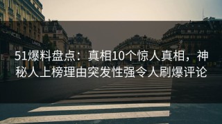 51爆料盘点：真相10个惊人真相，神秘人上榜理由突发性强令人刷爆评论
