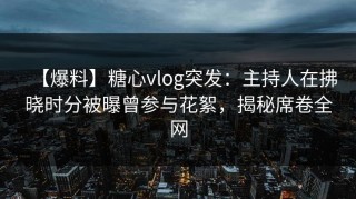 【爆料】糖心vlog突发：主持人在拂晓时分被曝曾参与花絮，揭秘席卷全网