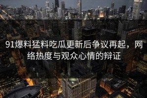 91爆料猛料吃瓜更新后争议再起，网络热度与观众心情的辩证