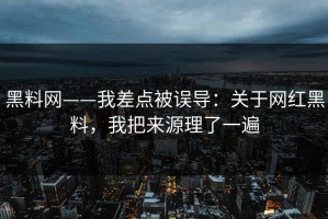 黑料网——我差点被误导：关于网红黑料，我把来源理了一遍