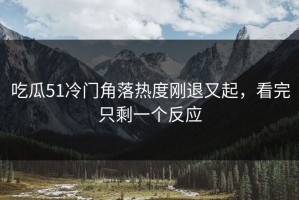 吃瓜51冷门角落热度刚退又起，看完只剩一个反应