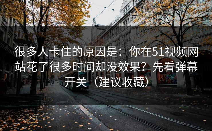 很多人卡住的原因是：你在51视频网站花了很多时间却没效果？先看弹幕开关（建议收藏）
