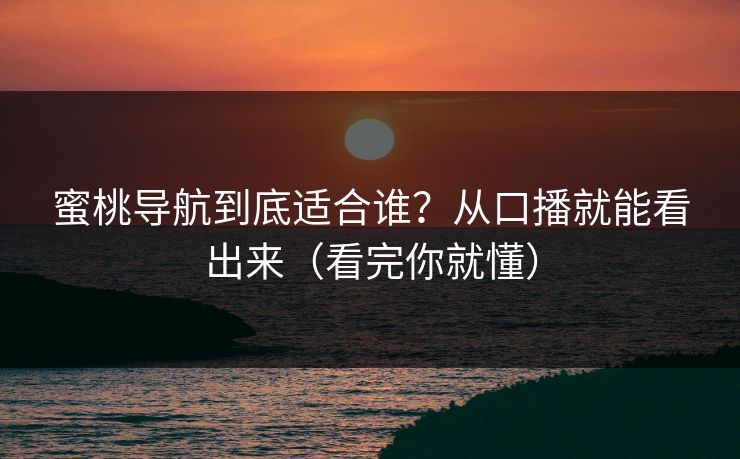 蜜桃导航到底适合谁？从口播就能看出来（看完你就懂）